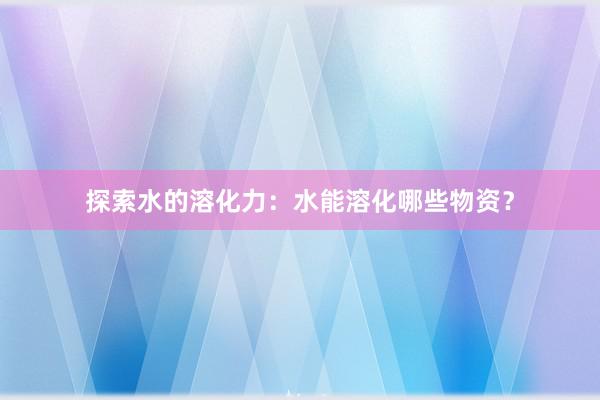 探索水的溶化力：水能溶化哪些物资？