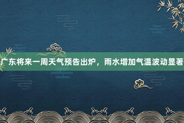 广东将来一周天气预告出炉，雨水增加气温波动显著