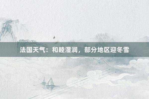 法国天气：和睦湿润，部分地区迎冬雪