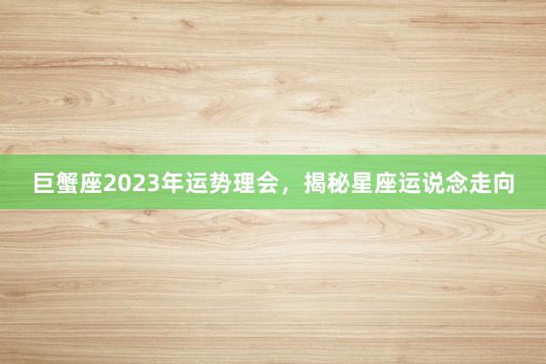 巨蟹座2023年运势理会，揭秘星座运说念走向