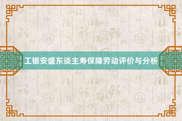 工银安盛东谈主寿保障劳动评价与分析