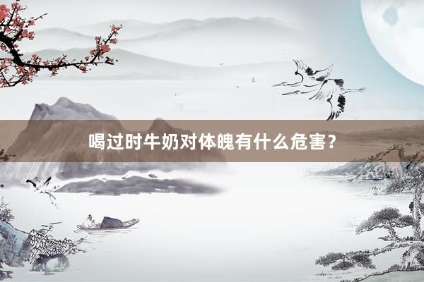 喝过时牛奶对体魄有什么危害？