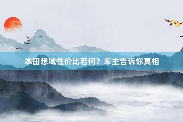 本田想域性价比若何？车主告诉你真相